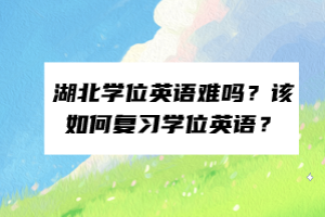 湖北學位英語難嗎？該如何復習學位英語？