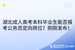 湖北成人高考本科畢業(yè)生能否報考公務(wù)員定向崗位？剛剛發(fā)布！