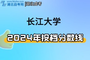 2024年長江大學湖北省普通專業(yè)組計劃及投檔線一覽表