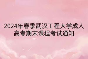 2024年春季武漢工程大學成人高考期末課程考試通知