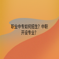 職業(yè)中專如何招生？中職開設(shè)專業(yè)？