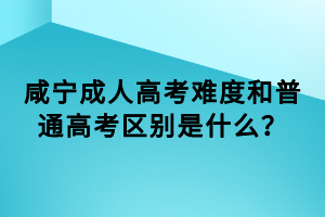 咸寧成人高考難度和普通高考區(qū)別是什么？