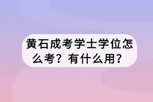 黃石成考學(xué)士學(xué)位怎么考？有什么用？