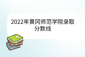 2022年黃岡師范學(xué)院錄取分?jǐn)?shù)線