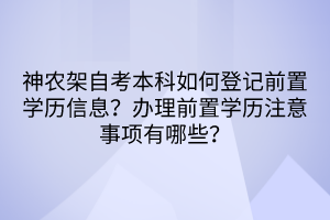 神農(nóng)架自考本科如何登記前置學(xué)歷信息？辦理前置學(xué)歷注意事項(xiàng)有哪些？