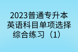 2023普通專升本英語(yǔ)科目單項(xiàng)選擇綜合練習(xí)（1）
