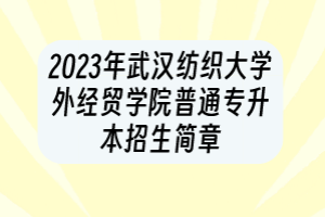 2023年武漢紡織大學(xué)外經(jīng)貿(mào)學(xué)院普通專升本招生簡章