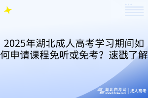 2025年湖北成人高考學(xué)習(xí)期間如何申請課程免聽或免考？速戳了解
