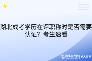 湖北成考學(xué)歷在評職稱時是否需要認證？考生速看