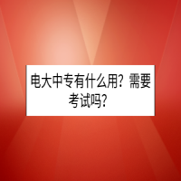 電大中專(zhuān)有什么用？需要考試嗎？