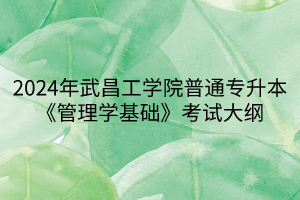 2024年武昌工學(xué)院普通專升本《管理學(xué)基礎(chǔ)》考試大綱