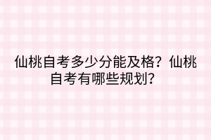 仙桃自考多少分能及格？仙桃自考有哪些規(guī)劃？