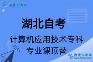 湖北自考計(jì)算機(jī)應(yīng)用技術(shù)專(zhuān)科專(zhuān)業(yè)課頂替表_頂替學(xué)分_頂替科目_頂替說(shuō)明