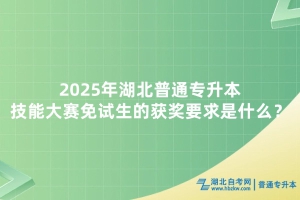 2025年湖北普通專升本技能大賽免試生的獲獎要求是什么？