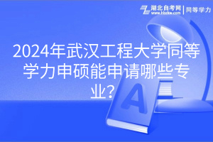 2024年武漢工程大學(xué)同等學(xué)力申碩能申請(qǐng)哪些專業(yè)？