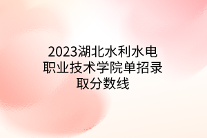 2023湖北水利水電職業(yè)技術(shù)學(xué)院?jiǎn)握袖浫》謹(jǐn)?shù)線(xiàn)