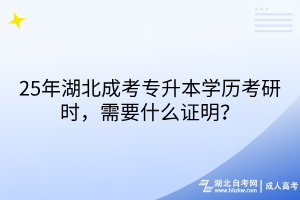 25年湖北成考專升本學(xué)歷考研時，需要什么證明？