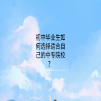 初中畢業(yè)生如何選擇適合自己的中專院校？