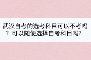 武漢自考的選考科目可以不考嗎？可以隨便選擇自考科目嗎？
