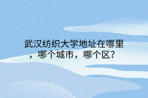 武漢紡織大學(xué)地址在哪里，哪個(gè)城市，哪個(gè)區(qū)？