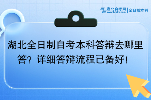 湖北全日制自考本科答辯去哪里答？詳細答辯流程已備好！