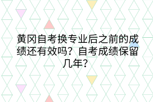 黃岡自考換專業(yè)后之前的成績(jī)還有效嗎？自考成績(jī)保留幾年？