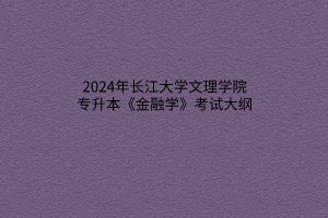 ?2024年長江大學(xué)文理學(xué)院專升本《金融學(xué)》考試大綱