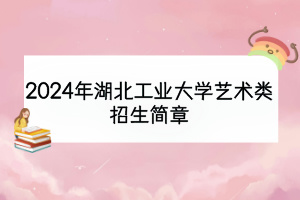 2024年湖北工業(yè)大學(xué)藝術(shù)類招生簡(jiǎn)章