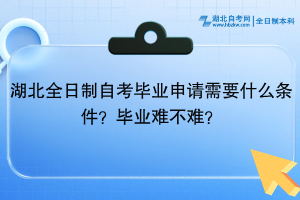 湖北全日制自考畢業(yè)申請(qǐng)需要什么條件？畢業(yè)難不難？