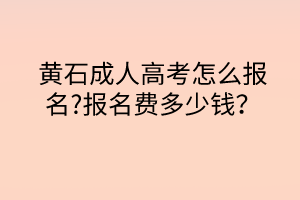 黃石成人高考怎么報(bào)名?報(bào)名費(fèi)多少錢？