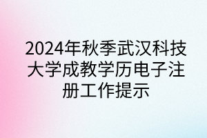 2024年秋季武漢科技大學(xué)成教學(xué)歷電子注冊工作提示