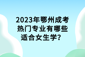 2023年鄂州成考熱門專業(yè)有哪些適合女生學？