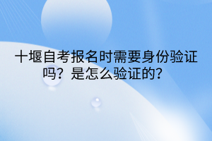 十堰自考報名時需要身份驗證嗎？是怎么驗證的？