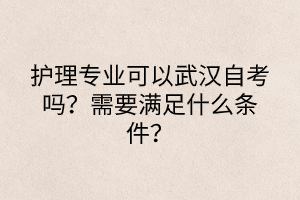 護(hù)理專業(yè)可以武漢自考嗎？需要滿足什么條件？