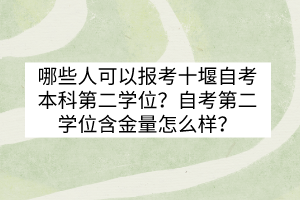 哪些人可以報考十堰自考本科第二學位？自考第二學位含金量怎么樣？