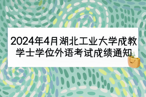 2024年4月湖北工業(yè)大學(xué)成教學(xué)士學(xué)位外語(yǔ)考試成績(jī)通知