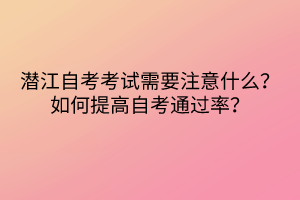 潛江自考考試需要注意什么？如何提高自考通過率？