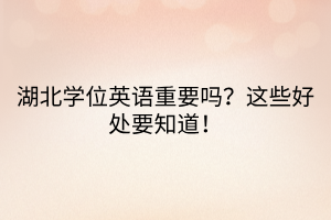 湖北學(xué)位英語(yǔ)重要嗎？這些好處要知道！