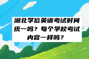 湖北學位英語考試時間統(tǒng)一嗎？每個學校考試內(nèi)容一樣嗎？