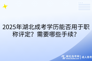2025年湖北成考學歷能否用于職稱評定？需要哪些手續(xù)？
