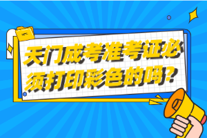 天門成考準(zhǔn)考證必須打印彩色的嗎？