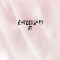 初中畢業(yè)怎么選中專學(xué)校？