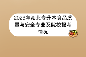 2023年湖北專升本食品質(zhì)量與安全專業(yè)及院校報(bào)考情況