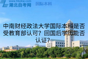 中南財經(jīng)政法大學國際本科是否受教育部認可？回國后學歷能否認證？