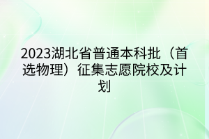 2023湖北省普通本科批（首選物理）征集志愿院校及計(jì)劃