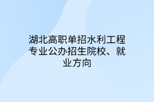 湖北高職單招水利工程專業(yè)公辦招生院校、就業(yè)方向