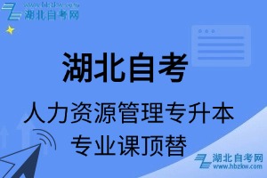 湖北自考人力資源管理專升本專業(yè)課頂替表_頂替學分_頂替科目_頂替說明