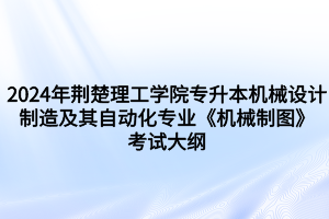 2024年荊楚理工學(xué)院專升本機械設(shè)計制造及其自動化專業(yè)《機械制圖》考試大綱