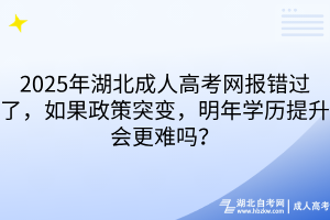 2025年湖北成人高考網(wǎng)報錯過了，如果政策突變，明年學歷提升會更難嗎？