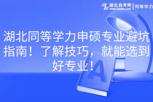 湖北同等學力申碩專業(yè)避坑指南！了解技巧，就能選到好專業(yè)！